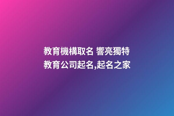教育機構取名 響亮獨特教育公司起名,起名之家-第1張-公司起名-玄機派